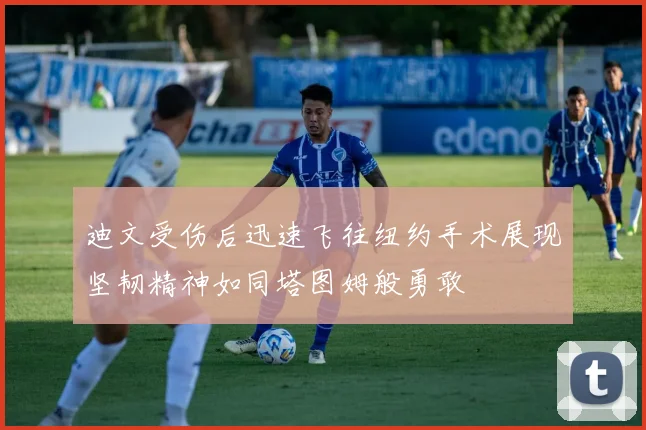 迪文受伤后迅速飞往纽约手术展现坚韧精神如同塔图姆般勇敢