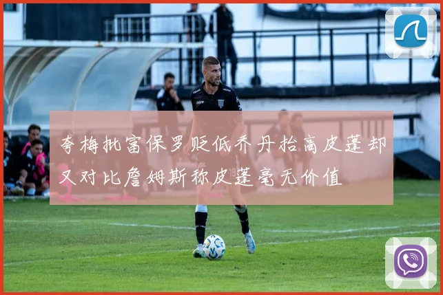 夸梅批富保罗贬低乔丹抬高皮蓬却又对比詹姆斯称皮蓬毫无价值