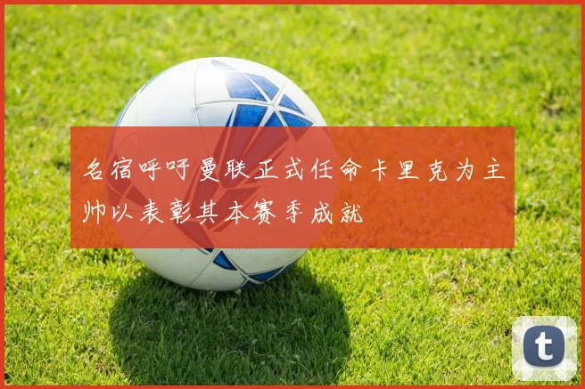 名宿呼吁曼联正式任命卡里克为主帅以表彰其本赛季成就
