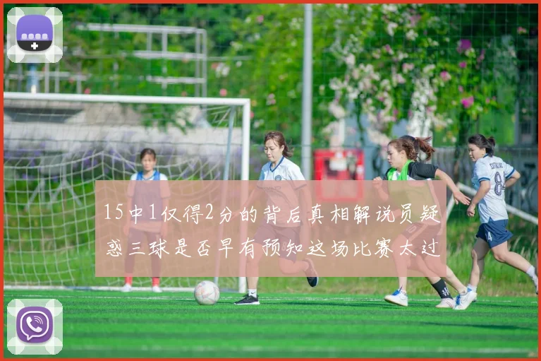 15中1仅得2分的背后真相解说员疑惑三球是否早有预知这场比赛太过抽象