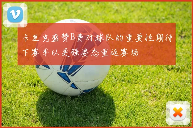 卡里克盛赞B费对球队的重要性期待下赛季以更强姿态重返赛场