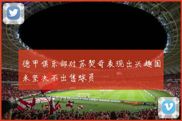 德甲俱乐部对苏契奇表现出兴趣国米坚决不出售球员