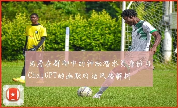 老詹在群聊中的神秘潜水员身份与ChatGPT的幽默对话风格解析