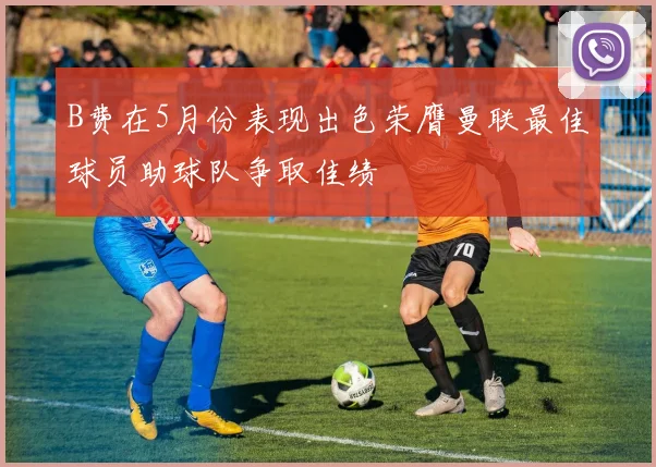 B费在5月份表现出色荣膺曼联最佳球员助球队争取佳绩