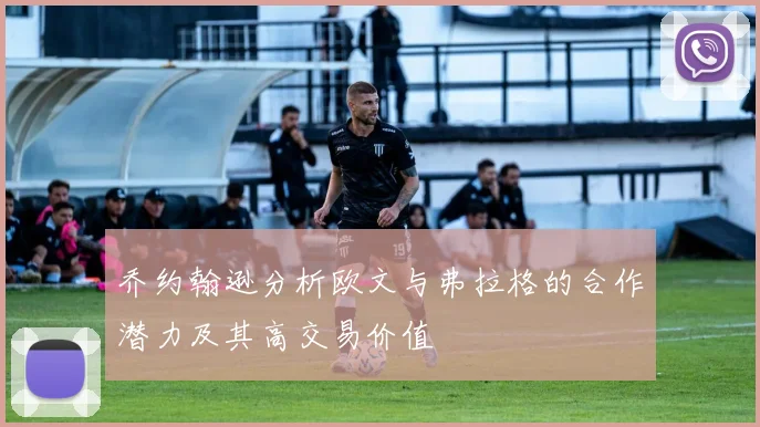 乔约翰逊分析欧文与弗拉格的合作潜力及其高交易价值