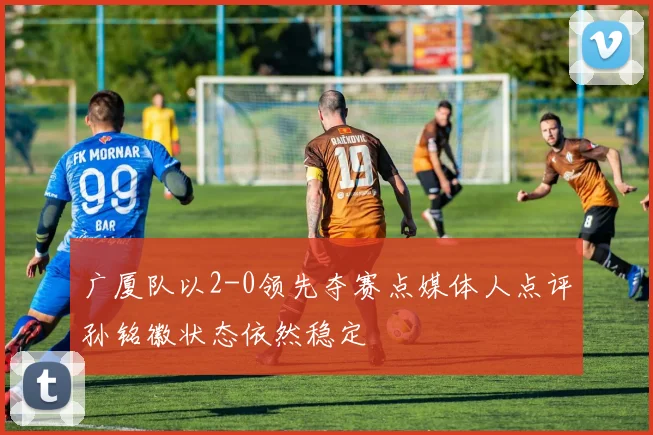 广厦队以2-0领先夺赛点媒体人点评孙铭徽状态依然稳定