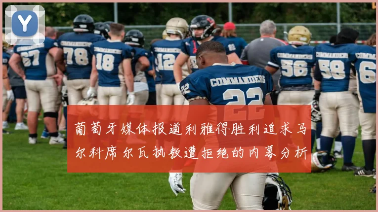 葡萄牙媒体报道利雅得胜利追求马尔科席尔瓦执教遭拒绝的内幕分析