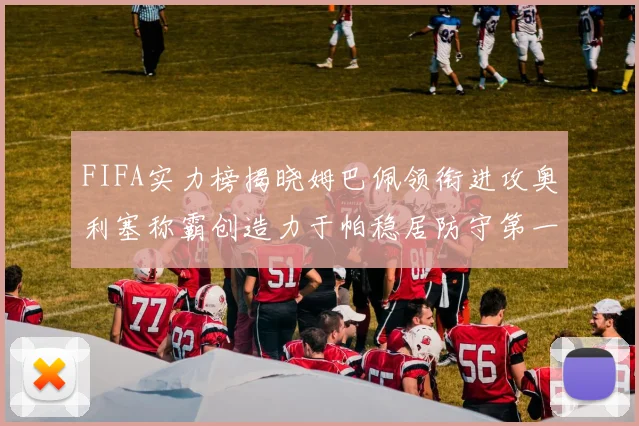 FIFA实力榜揭晓姆巴佩领衔进攻奥利塞称霸创造力于帕稳居防守第一