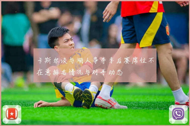 卡斯尔谈与湖人争夺季后赛席位不在意排名情况与对手动态