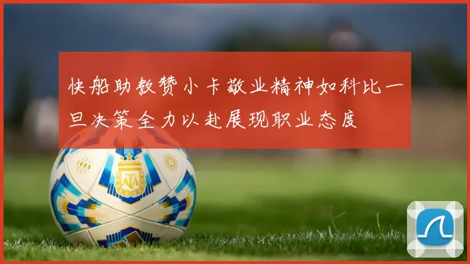 快船助教赞小卡敬业精神如科比一旦决策全力以赴展现职业态度