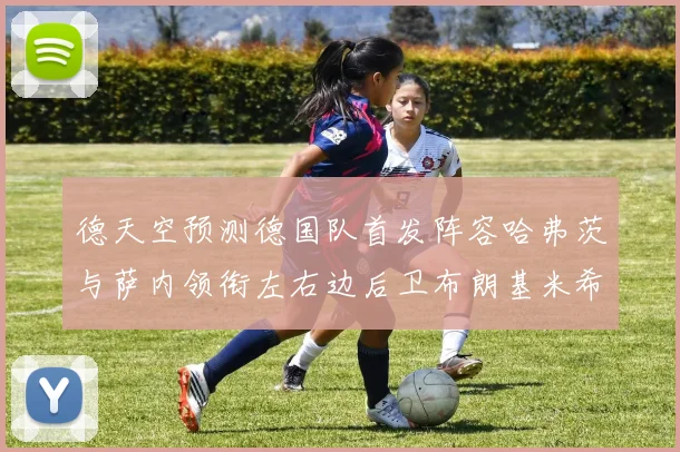 德天空预测德国队首发阵容哈弗茨与萨内领衔左右边后卫布朗基米希出战