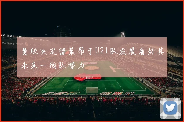 曼联决定留莱昂于U21队发展看好其未来一线队潜力