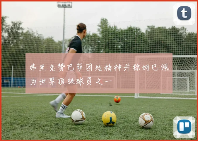 弗里克赞巴萨团结精神并称姆巴佩为世界顶级球员之一