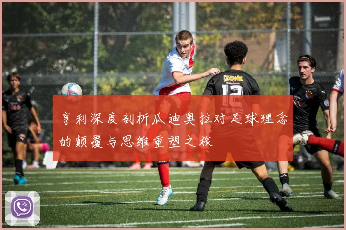 亨利深度剖析瓜迪奥拉对足球理念的颠覆与思维重塑之旅