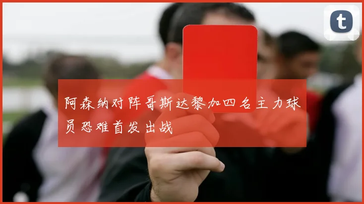 阿森纳对阵哥斯达黎加四名主力球员恐难首发出战
