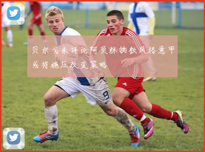 贝尔戈米评论阿莫林执教风格意甲或将施压改变策略