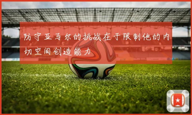 防守亚马尔的挑战在于限制他的内切空间创造能力
